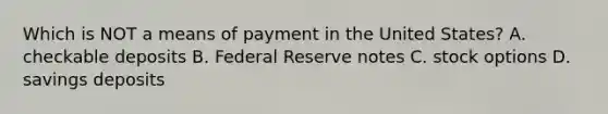 Which is NOT a means of payment in the United States? A. checkable deposits B. Federal Reserve notes C. stock options D. savings deposits