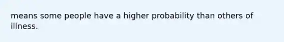 means some people have a higher probability than others of illness.