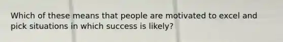 Which of these means that people are motivated to excel and pick situations in which success is likely?