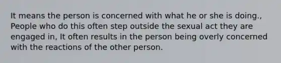 It means the person is concerned with what he or she is doing., People who do this often step outside the sexual act they are engaged in, It often results in the person being overly concerned with the reactions of the other person.