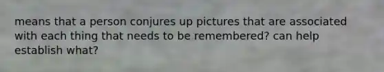 means that a person conjures up pictures that are associated with each thing that needs to be remembered? can help establish what?