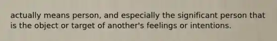 actually means person, and especially the significant person that is the object or target of another's feelings or intentions.