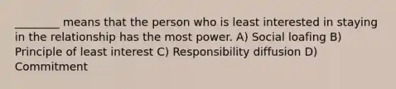 ________ means that the person who is least interested in staying in the relationship has the most power. A) Social loafing B) Principle of least interest C) Responsibility diffusion D) Commitment