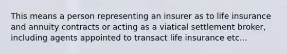 This means a person representing an insurer as to life insurance and annuity contracts or acting as a viatical settlement broker, including agents appointed to transact life insurance etc...