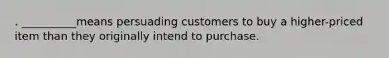 . __________means persuading customers to buy a higher-priced item than they originally intend to purchase.