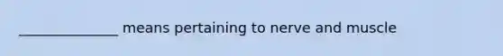 ______________ means pertaining to nerve and muscle