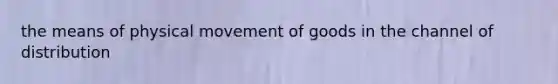 the means of physical movement of goods in the channel of distribution