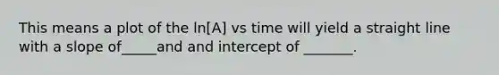 This means a plot of the ln[A] vs time will yield a straight line with a slope of_____and and intercept of _______.