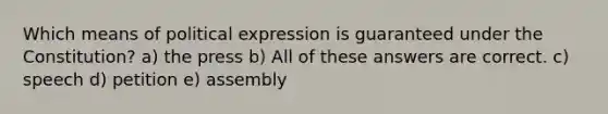 Which means of political expression is guaranteed under the Constitution? a) the press b) All of these answers are correct. c) speech d) petition e) assembly