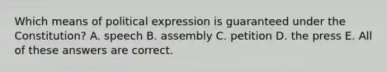 Which means of political expression is guaranteed under the Constitution? A. speech B. assembly C. petition D. the press E. All of these answers are correct.