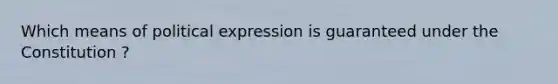 Which means of political expression is guaranteed under the Constitution ?