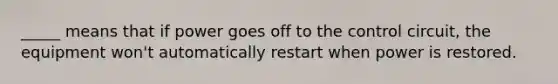 _____ means that if power goes off to the control circuit, the equipment won't automatically restart when power is restored.