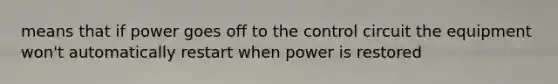 means that if power goes off to the control circuit the equipment won't automatically restart when power is restored