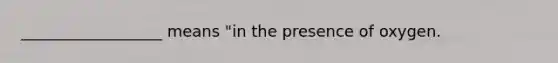 __________________ means "in the presence of oxygen.