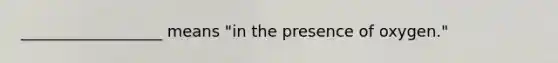 __________________ means "in the presence of oxygen."