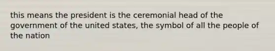 this means the president is the ceremonial head of the government of the united states, the symbol of all the people of the nation