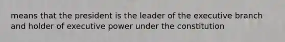 means that the president is the leader of the executive branch and holder of executive power under the constitution