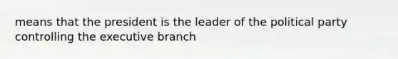 means that the president is the leader of the political party controlling the executive branch