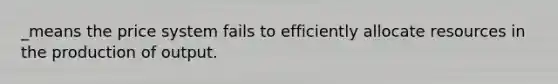 _means the price system fails to efficiently allocate resources in the production of output.