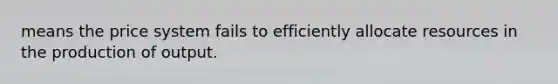 means the price system fails to efficiently allocate resources in the production of output.