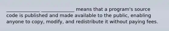 ______________ ______________ means that a program's source code is published and made available to the public, enabling anyone to copy, modify, and redistribute it without paying fees.