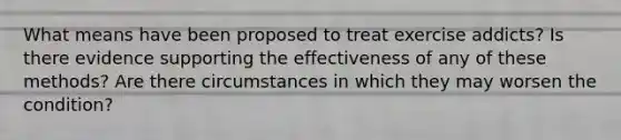 What means have been proposed to treat exercise addicts? Is there evidence supporting the effectiveness of any of these methods? Are there circumstances in which they may worsen the condition?