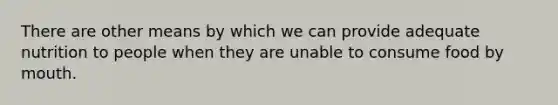 There are other means by which we can provide adequate nutrition to people when they are unable to consume food by mouth.