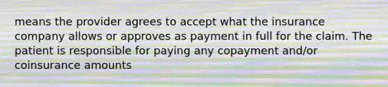 means the provider agrees to accept what the insurance company allows or approves as payment in full for the claim. The patient is responsible for paying any copayment and/or coinsurance amounts