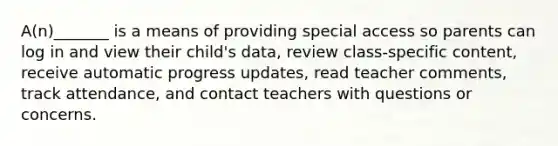 A(n)_______ is a means of providing special access so parents can log in and view their child's data, review class-specific content, receive automatic progress updates, read teacher comments, track attendance, and contact teachers with questions or concerns.