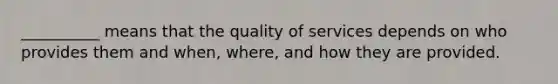 __________ means that the quality of services depends on who provides them and when, where, and how they are provided.