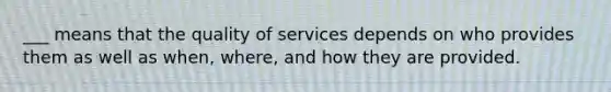 ___ means that the quality of services depends on who provides them as well as when, where, and how they are provided.