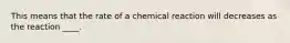 This means that the rate of a chemical reaction will decreases as the reaction ____.