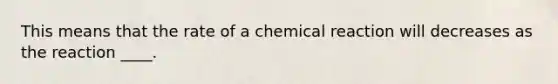 This means that the rate of a chemical reaction will decreases as the reaction ____.