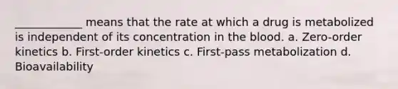 ____________ means that the rate at which a drug is metabolized is independent of its concentration in the blood. a. Zero-order kinetics b. First-order kinetics c. First-pass metabolization d. Bioavailability