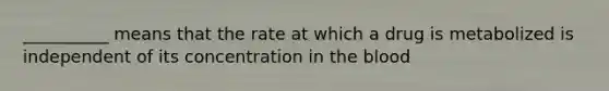 __________ means that the rate at which a drug is metabolized is independent of its concentration in the blood