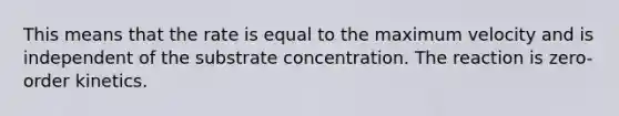 This means that the rate is equal to the maximum velocity and is independent of the substrate concentration. The reaction is zero-order kinetics.