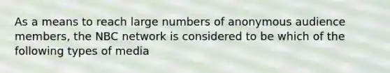 As a means to reach large numbers of anonymous audience members, the NBC network is considered to be which of the following types of media