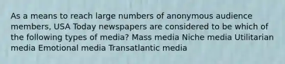 As a means to reach large numbers of anonymous audience members, USA Today newspapers are considered to be which of the following types of media? Mass media Niche media Utilitarian media Emotional media Transatlantic media