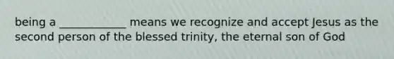 being a ____________ means we recognize and accept Jesus as the second person of the blessed trinity, the eternal son of God