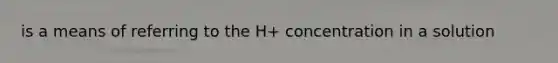 is a means of referring to the H+ concentration in a solution