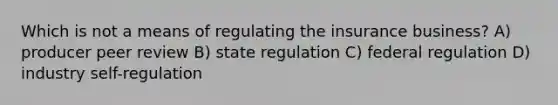 Which is not a means of regulating the insurance business? A) producer peer review B) state regulation C) federal regulation D) industry self-regulation