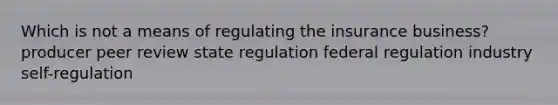 Which is not a means of regulating the insurance business? producer peer review state regulation federal regulation industry self-regulation