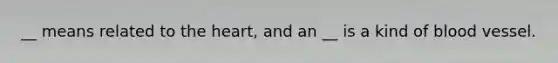 __ means related to the heart, and an __ is a kind of blood vessel.