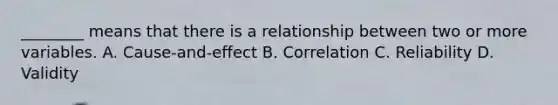 ________ means that there is a relationship between two or more variables. A. Cause-and-effect B. Correlation C. Reliability D. Validity