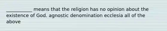 ___________ means that the religion has no opinion about the existence of God. agnostic denomination ecclesia all of the above