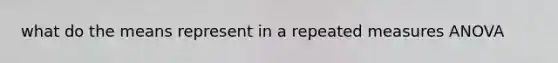 what do the means represent in a repeated measures ANOVA