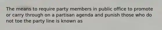 The means to require party members in public office to promote or carry through on a partisan agenda and punish those who do not toe the party line is known as