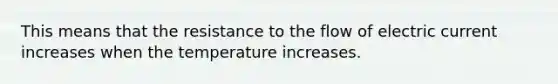 This means that the resistance to the flow of electric current increases when the temperature increases.