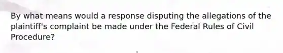 By what means would a response disputing the allegations of the plaintiff's complaint be made under the Federal Rules of Civil Procedure?