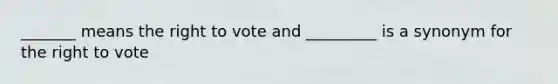 _______ means the right to vote and _________ is a synonym for the right to vote